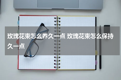 玫瑰花束怎么养久一点 玫瑰花束怎么保持久一点