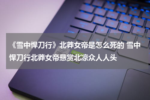 《雪中悍刀行》北莽女帝是怎么死的 雪中悍刀行北莽女帝悬赏北凉众人人头