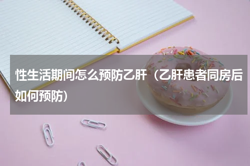 性生活期间怎么预防乙肝（乙肝患者同房后如何预防）