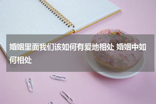 婚姻里面我们该如何有爱地相处 婚姻中如何相处