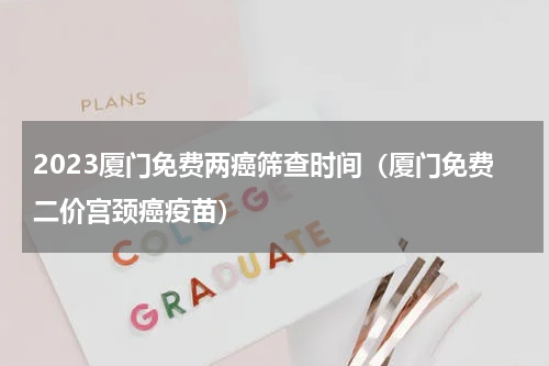 2023厦门免费两癌筛查时间（厦门免费二价宫颈癌疫苗）