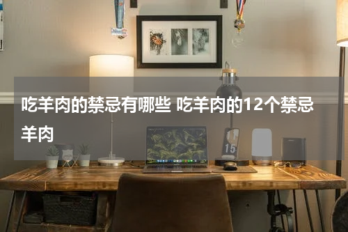 吃羊肉的禁忌有哪些 吃羊肉的12个禁忌羊肉