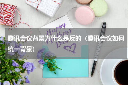 腾讯会议背景为什么是反的（腾讯会议如何统一背景）