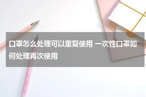 口罩怎么处理可以重复使用 一次性口罩如何处理再次使用
