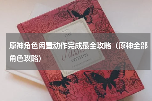 原神角色闲置动作完成最全攻略（原神全部角色攻略）