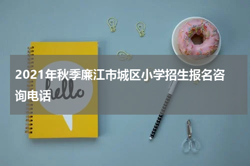 2021年秋季廉江市城区小学招生报名咨询电话