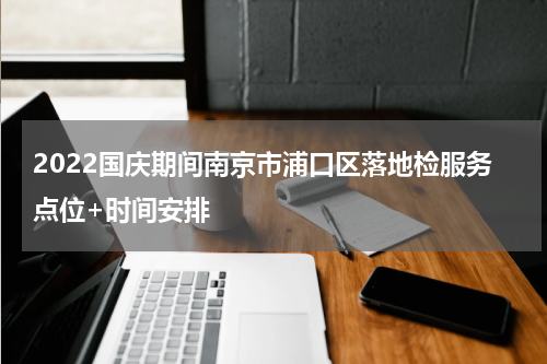 2022国庆期间南京市浦口区落地检服务点位+时间安排