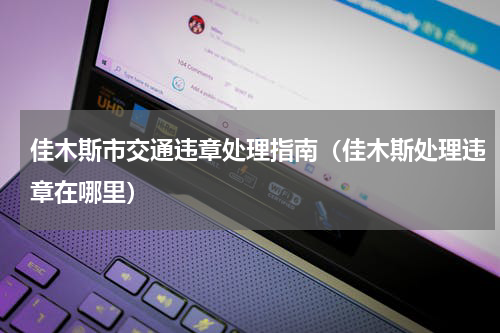 佳木斯市交通违章处理指南（佳木斯处理违章在哪里）