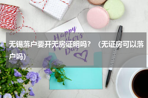 无锡落户要开无房证明吗？（无证房可以落户吗）