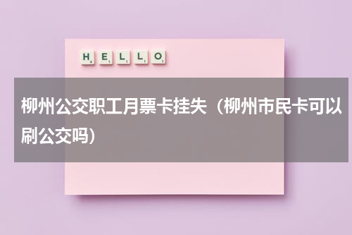 柳州公交职工月票卡挂失（柳州市民卡可以刷公交吗）