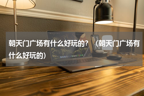 朝天门广场有什么好玩的？（朝天门广场有什么好玩的）