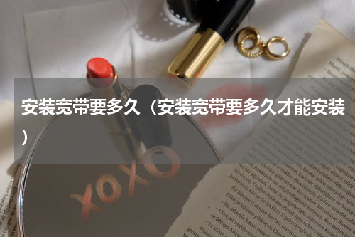 安装宽带要多久（安装宽带要多久才能安装）