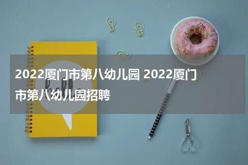 2022厦门市第八幼儿园 2022厦门市第八幼儿园招聘