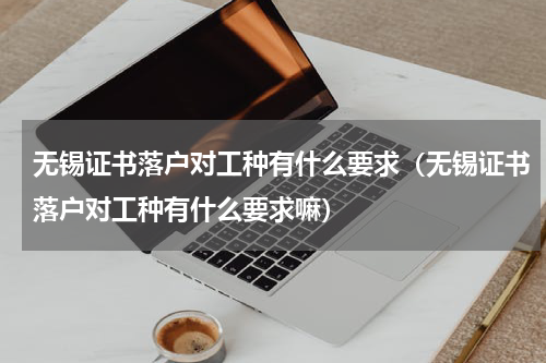 无锡证书落户对工种有什么要求（无锡证书落户对工种有什么要求嘛）