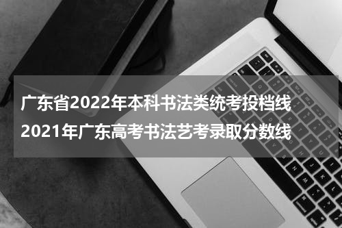 广东省2022年本科书法类统考投档线 2021年广东高考书法艺考录取分数线