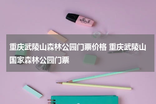 重庆武陵山森林公园门票价格 重庆武陵山国家森林公园门票