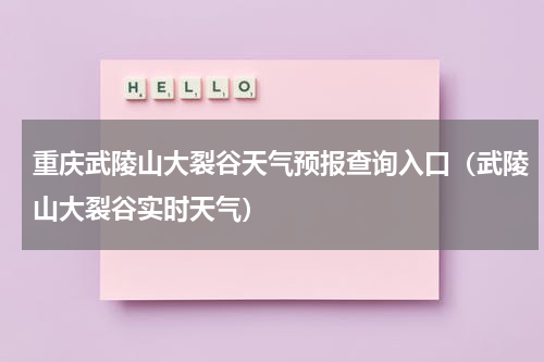 重庆武陵山大裂谷天气预报查询入口（武陵山大裂谷实时天气）