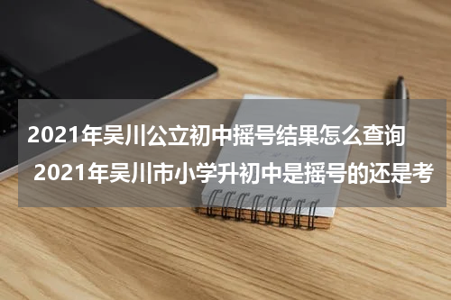2021年吴川公立初中摇号结果怎么查询 2021年吴川市小学升初中是摇号的还是考