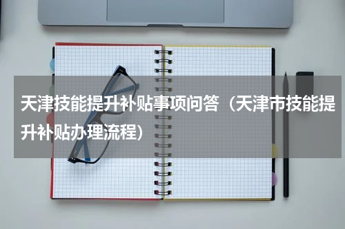 天津技能提升补贴事项问答（天津市技能提升补贴办理流程）