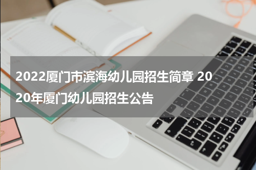 2022厦门市滨海幼儿园招生简章 2020年厦门幼儿园招生公告