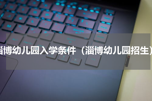 淄博幼儿园入学条件（淄博幼儿园招生）