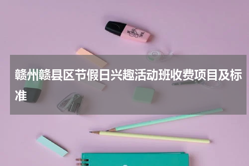 赣州赣县区节假日兴趣活动班收费项目及标准