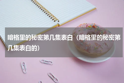 暗格里的秘密第几集表白（暗格里的秘密第几集表白的）