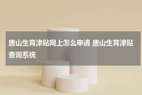 唐山生育津贴网上怎么申请 唐山生育津贴查询系统