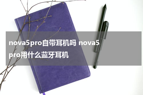 nova5pro自带耳机吗 nova5pro用什么蓝牙耳机