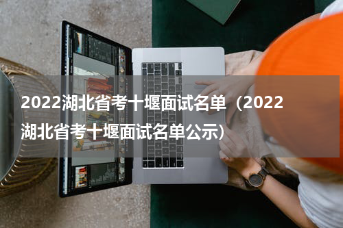 2022湖北省考十堰面试名单（2022湖北省考十堰面试名单公示）