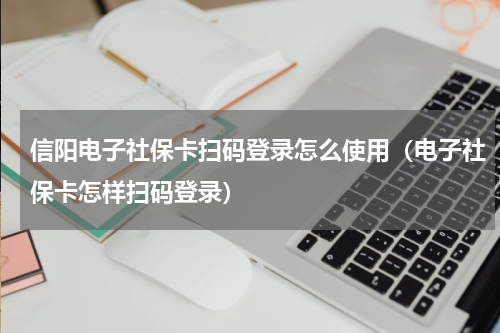 信阳电子社保卡扫码登录怎么使用（电子社保卡怎样扫码登录）