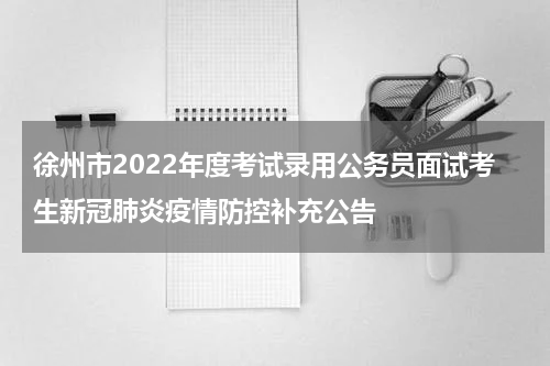 徐州市2022年度考试录用公务员面试考生新冠肺炎疫情防控补充公告