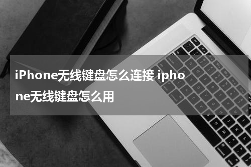 iPhone无线键盘怎么连接 iphone无线键盘怎么用