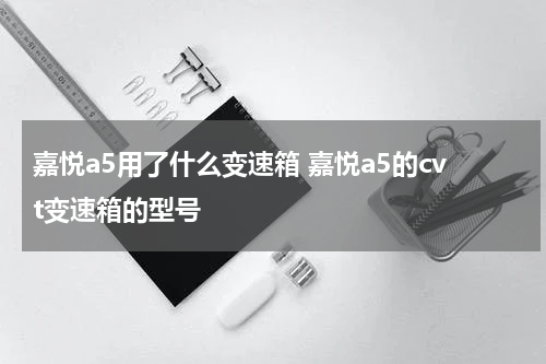 嘉悦a5用了什么变速箱 嘉悦a5的cvt变速箱的型号