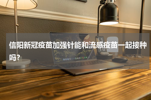 信阳新冠疫苗加强针能和流感疫苗一起接种吗？