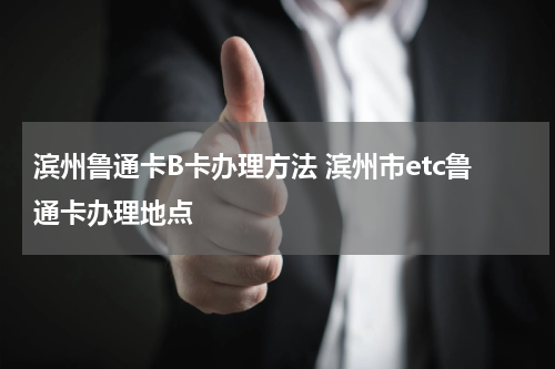 滨州鲁通卡B卡办理方法 滨州市etc鲁通卡办理地点