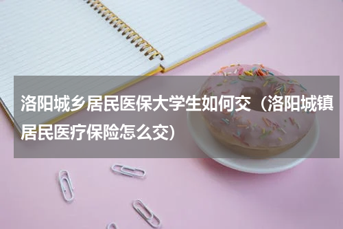 洛阳城乡居民医保大学生如何交（洛阳城镇居民医疗保险怎么交）