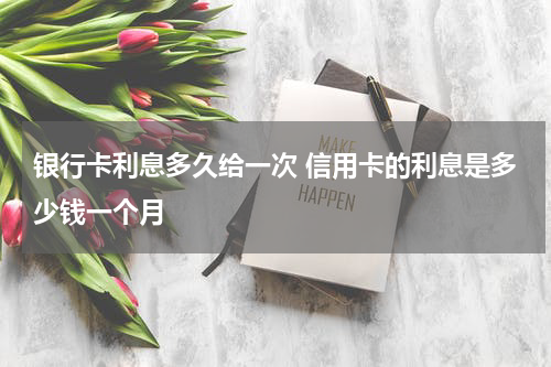 银行卡利息多久给一次 信用卡的利息是多少钱一个月
