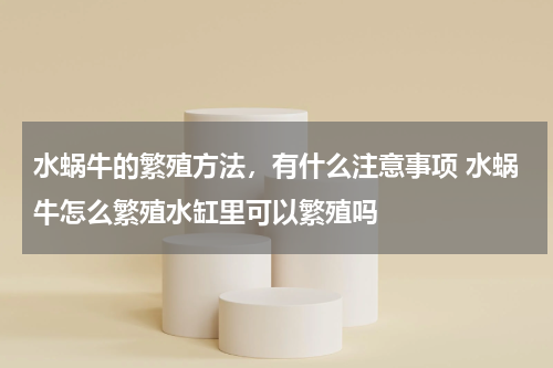 水蜗牛的繁殖方法，有什么注意事项 水蜗牛怎么繁殖水缸里可以繁殖吗