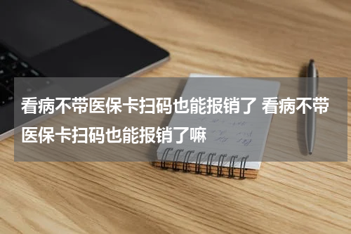 看病不带医保卡扫码也能报销了 看病不带医保卡扫码也能报销了嘛