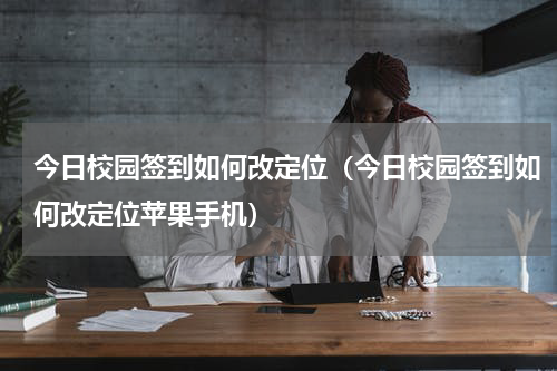 今日校园签到如何改定位（今日校园签到如何改定位苹果手机）