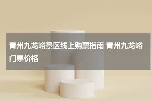 青州九龙峪景区线上购票指南 青州九龙峪门票价格