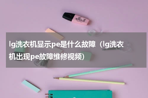 lg洗衣机显示pe是什么故障（lg洗衣机出现pe故障维修视频）
