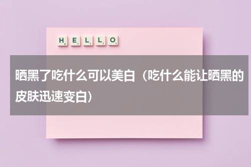 晒黑了吃什么可以美白（吃什么能让晒黑的皮肤迅速变白）