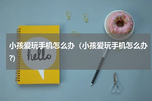 小孩爱玩手机怎么办（小孩爱玩手机怎么办?）