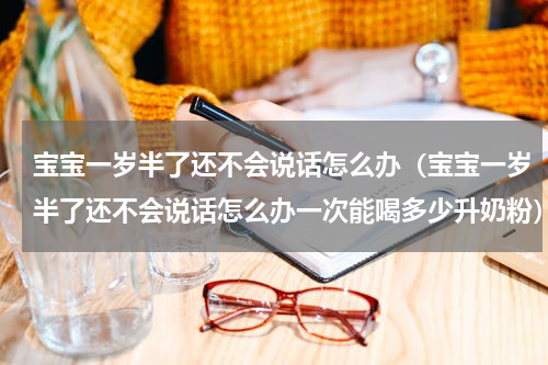 宝宝一岁半了还不会说话怎么办（宝宝一岁半了还不会说话怎么办一次能喝多少升奶粉）