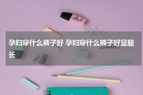 孕妇穿什么裤子好 孕妇穿什么裤子好显腿长