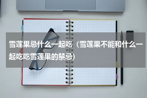 雪莲果忌什么一起吃（雪莲果不能和什么一起吃吃雪莲果的禁忌）