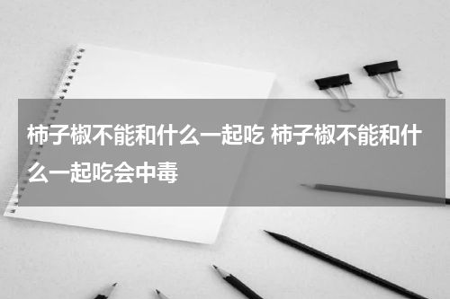 柿子椒不能和什么一起吃 柿子椒不能和什么一起吃会中毒