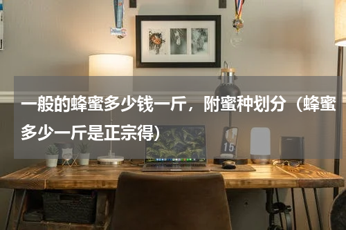 一般的蜂蜜多少钱一斤，附蜜种划分（蜂蜜多少一斤是正宗得）